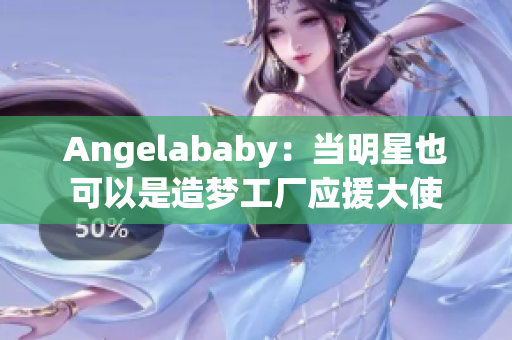Angelababy：当明星也可以是造梦工厂应援大使