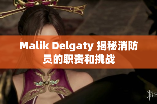 Malik Delgaty 揭秘消防员的职责和挑战