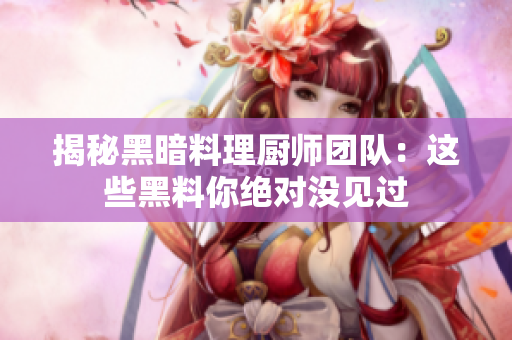 揭秘黑暗料理厨师团队：这些黑料你绝对没见过