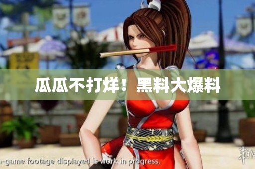 瓜瓜不打烊！黑料大爆料