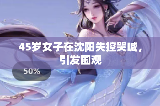 45岁女子在沈阳失控哭喊，引发围观