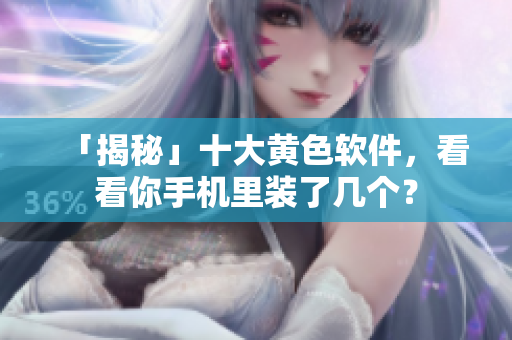 「揭秘」十大黄色软件，看看你手机里装了几个？