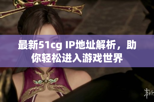 最新51cg IP地址解析，助你轻松进入游戏世界