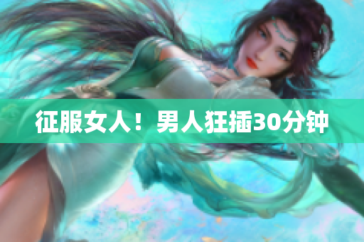 征服女人！男人狂插30分钟