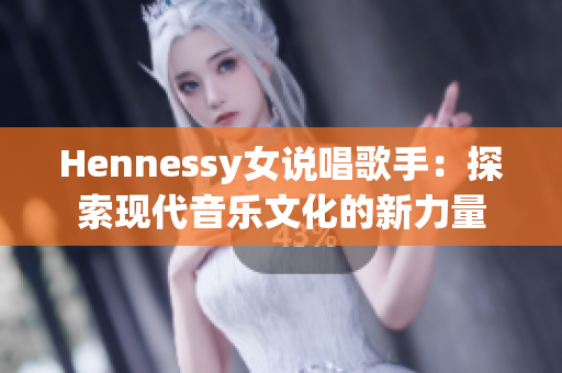 Hennessy女说唱歌手：探索现代音乐文化的新力量