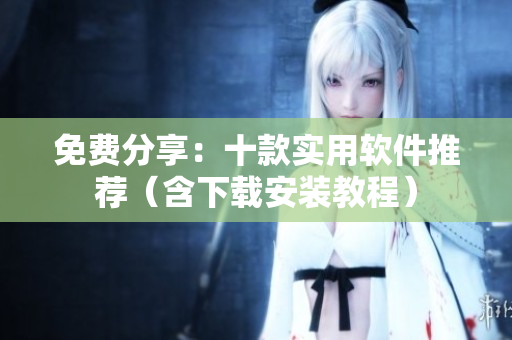 免费分享：十款实用软件推荐（含下载安装教程）