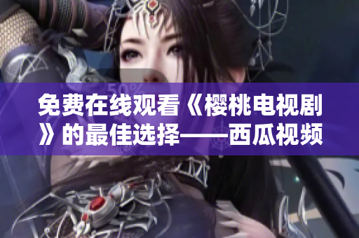 免费在线观看《樱桃电视剧》的最佳选择——西瓜视频