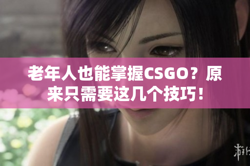 老年人也能掌握CSGO？原来只需要这几个技巧！