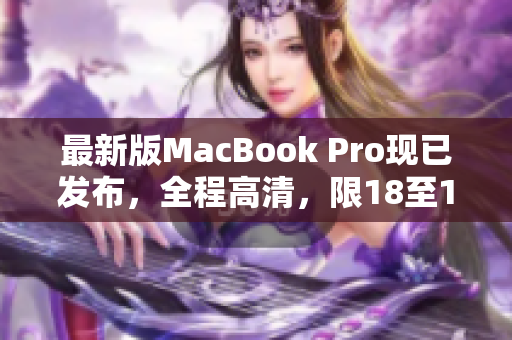 最新版MacBook Pro现已发布，全程高清，限18至19岁用户。