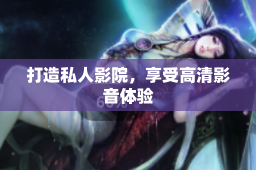 打造私人影院，享受高清影音体验