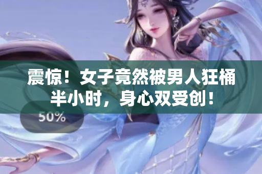 震惊！女子竟然被男人狂桶半小时，身心双受创！