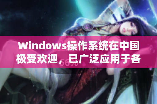 Windows操作系统在中国极受欢迎，已广泛应用于各个领域