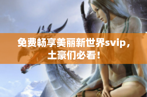 免费畅享美丽新世界svip，土豪们必看！