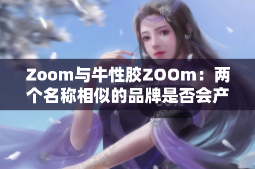 Zoom与牛性胶ZOOm：两个名称相似的品牌是否会产生混淆？