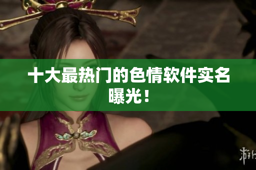 十大最热门的色情软件实名曝光！