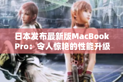 日本发布最新版MacBook Pro：令人惊艳的性能升级