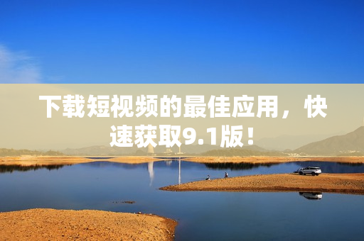 下载短视频的最佳应用，快速获取9.1版！