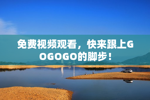 免费视频观看，快来跟上GOGOGO的脚步！