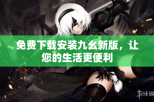 免费下载安装九幺新版，让您的生活更便利