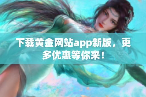 下载黄金网站app新版，更多优惠等你来！