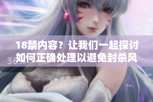 18禁内容？让我们一起探讨如何正确处理以避免封杀风险