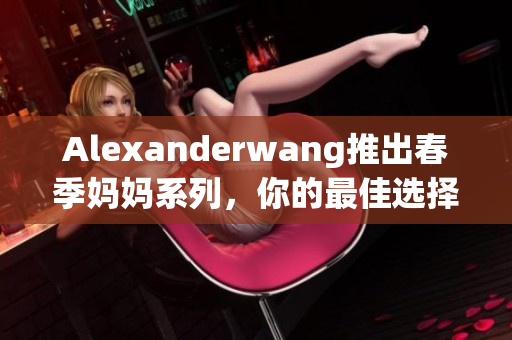 Alexanderwang推出春季妈妈系列，你的最佳选择！