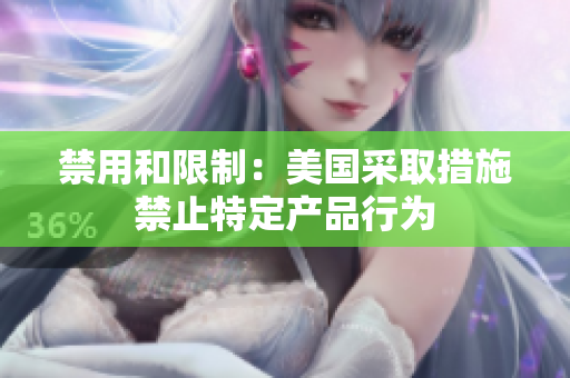禁用和限制：美国采取措施禁止特定产品行为