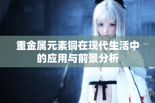 重金属元素铜在现代生活中的应用与前景分析