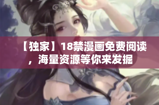 【独家】18禁漫画免费阅读，海量资源等你来发掘