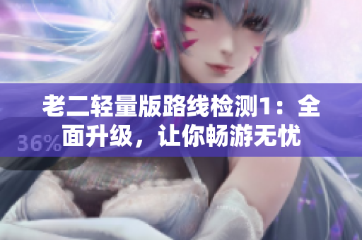 老二轻量版路线检测1：全面升级，让你畅游无忧