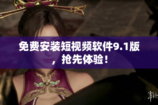 免费安装短视频软件9.1版，抢先体验！
