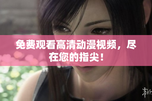 免费观看高清动漫视频，尽在您的指尖！