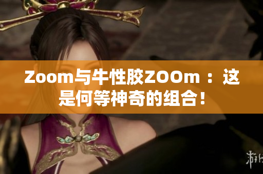 Zoom与牛性胶ZOOm ：这是何等神奇的组合！