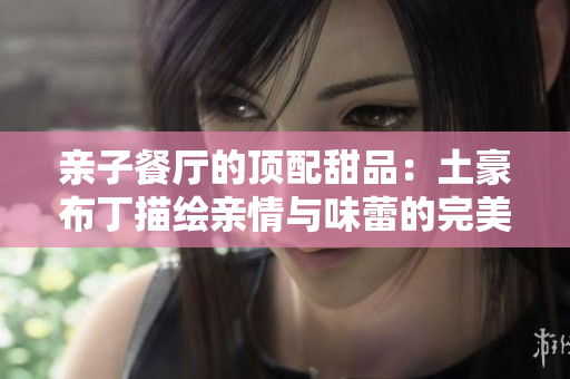 亲子餐厅的顶配甜品：土豪布丁描绘亲情与味蕾的完美融合