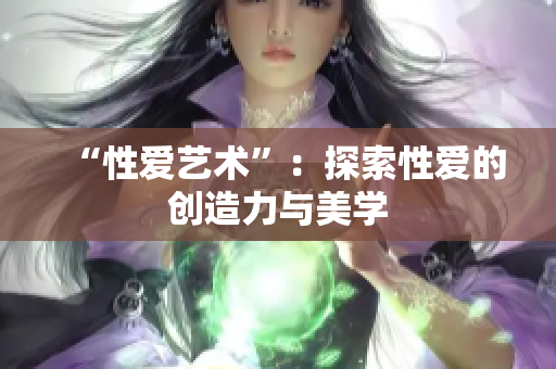“性爱艺术”：探索性爱的创造力与美学