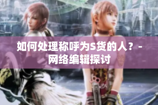 如何处理称呼为S货的人？-网络编辑探讨