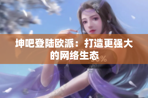 坤吧登陆欧派：打造更强大的网络生态
