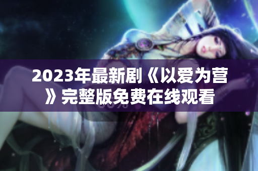 2023年最新剧《以爱为营》完整版免费在线观看