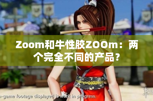 Zoom和牛性胶ZOOm：两个完全不同的产品？