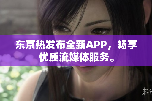 东京热发布全新APP，畅享优质流媒体服务。