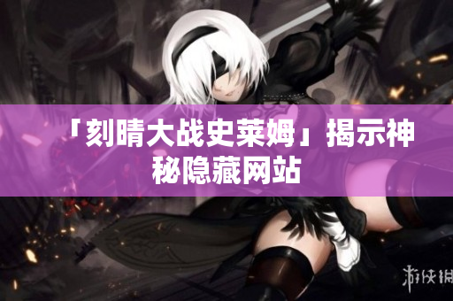「刻晴大战史莱姆」揭示神秘隐藏网站