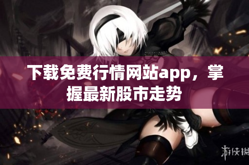 下载免费行情网站app，掌握最新股市走势
