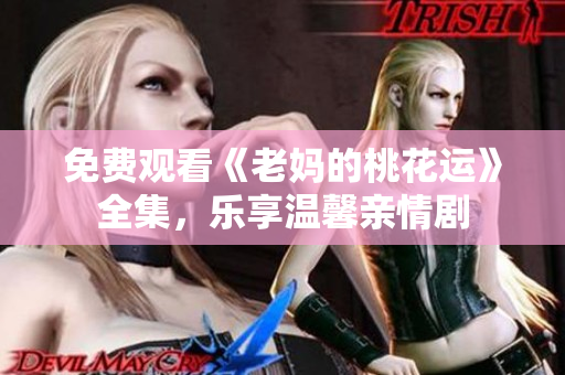 免费观看《老妈的桃花运》全集，乐享温馨亲情剧