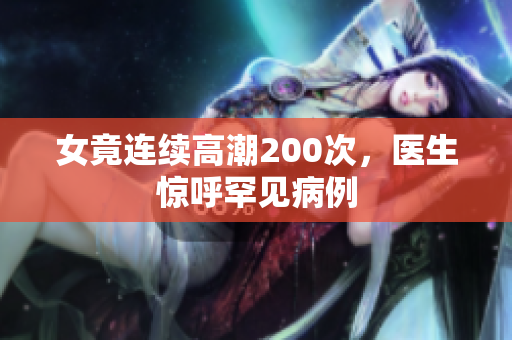 女竟连续高潮200次，医生惊呼罕见病例