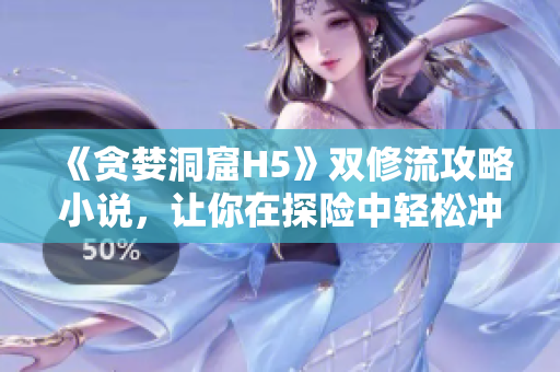 《贪婪洞窟H5》双修流攻略小说，让你在探险中轻松冲顶！