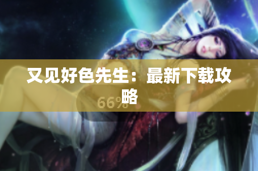 又见好色先生：最新下载攻略