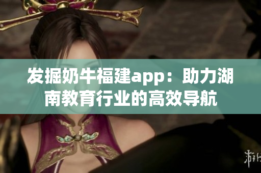 发掘奶牛福建app：助力湖南教育行业的高效导航