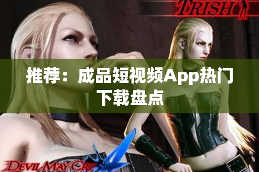 推荐：成品短视频App热门下载盘点