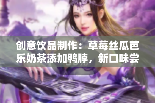 创意饮品制作：草莓丝瓜芭乐奶茶添加鸭脖，新口味尝鲜