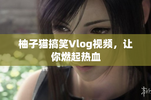 柚子猫搞笑Vlog视频，让你燃起热血